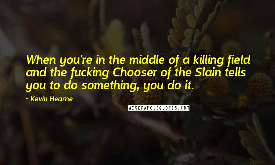 Kevin Hearne Quotes: When you're in the middle of a killing field and the fucking Chooser of the Slain tells you to do something, you do it.