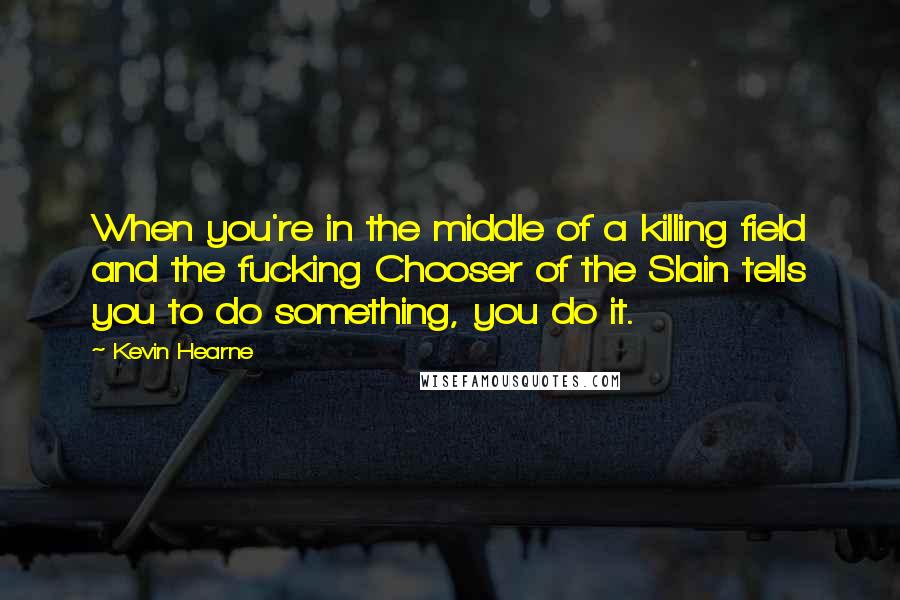 Kevin Hearne Quotes: When you're in the middle of a killing field and the fucking Chooser of the Slain tells you to do something, you do it.