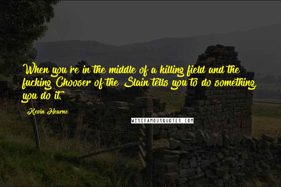 Kevin Hearne Quotes: When you're in the middle of a killing field and the fucking Chooser of the Slain tells you to do something, you do it.