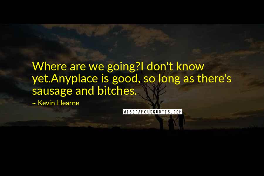 Kevin Hearne Quotes: Where are we going?I don't know yet.Anyplace is good, so long as there's sausage and bitches.