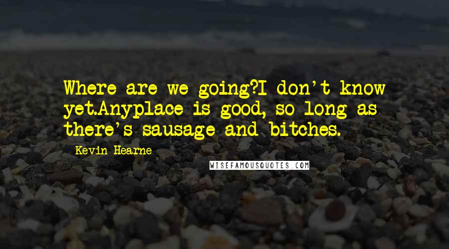 Kevin Hearne Quotes: Where are we going?I don't know yet.Anyplace is good, so long as there's sausage and bitches.