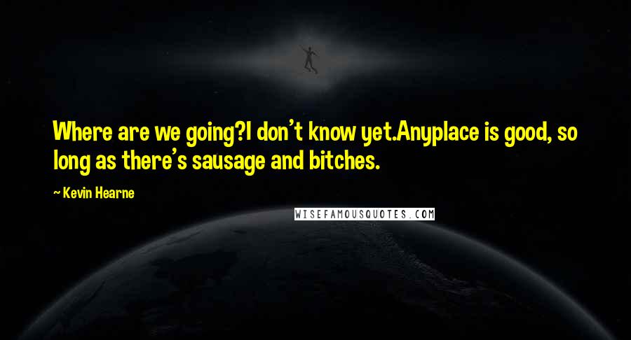 Kevin Hearne Quotes: Where are we going?I don't know yet.Anyplace is good, so long as there's sausage and bitches.