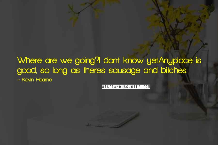 Kevin Hearne Quotes: Where are we going?I don't know yet.Anyplace is good, so long as there's sausage and bitches.