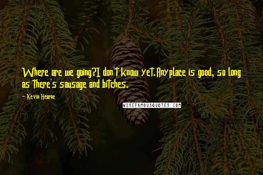 Kevin Hearne Quotes: Where are we going?I don't know yet.Anyplace is good, so long as there's sausage and bitches.