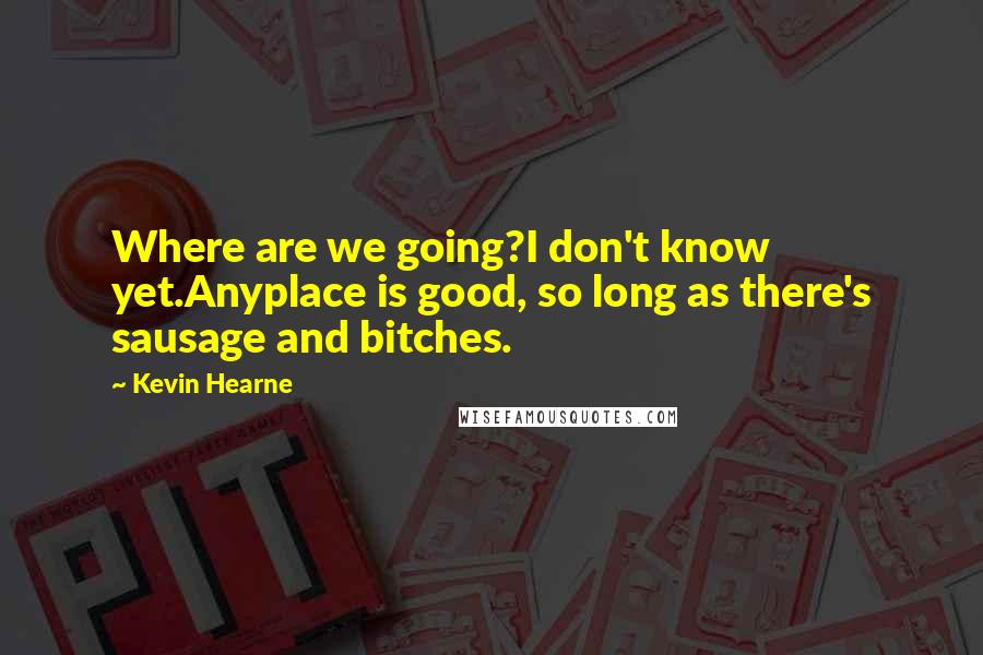 Kevin Hearne Quotes: Where are we going?I don't know yet.Anyplace is good, so long as there's sausage and bitches.