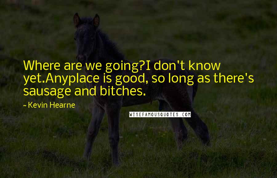 Kevin Hearne Quotes: Where are we going?I don't know yet.Anyplace is good, so long as there's sausage and bitches.