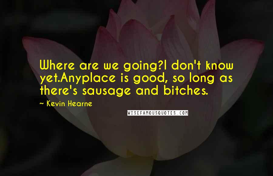 Kevin Hearne Quotes: Where are we going?I don't know yet.Anyplace is good, so long as there's sausage and bitches.