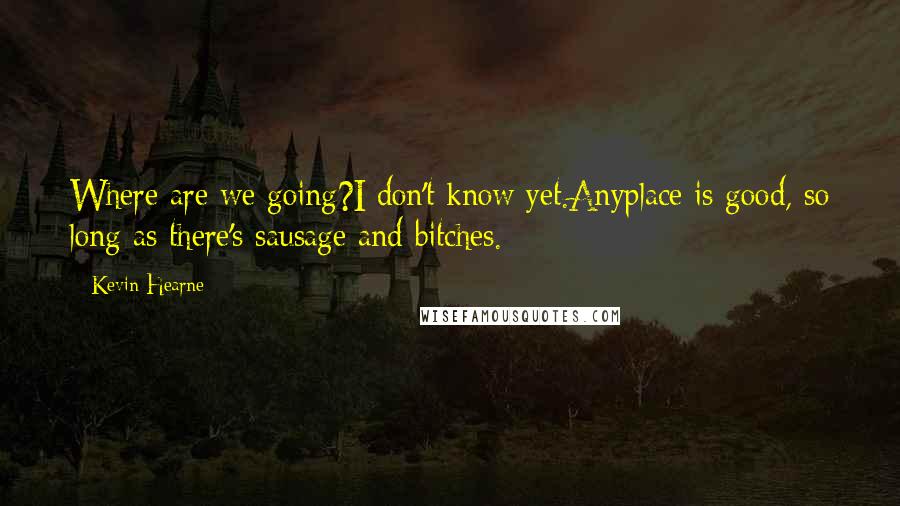 Kevin Hearne Quotes: Where are we going?I don't know yet.Anyplace is good, so long as there's sausage and bitches.