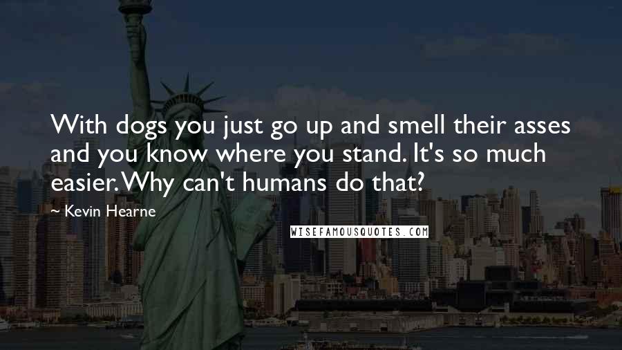 Kevin Hearne Quotes: With dogs you just go up and smell their asses and you know where you stand. It's so much easier. Why can't humans do that?