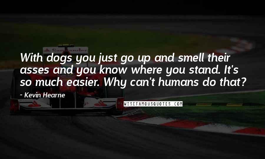 Kevin Hearne Quotes: With dogs you just go up and smell their asses and you know where you stand. It's so much easier. Why can't humans do that?