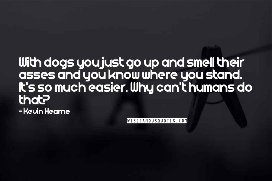 Kevin Hearne Quotes: With dogs you just go up and smell their asses and you know where you stand. It's so much easier. Why can't humans do that?