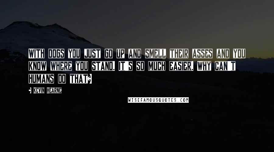 Kevin Hearne Quotes: With dogs you just go up and smell their asses and you know where you stand. It's so much easier. Why can't humans do that?