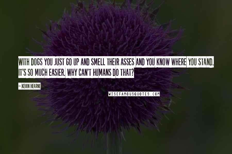 Kevin Hearne Quotes: With dogs you just go up and smell their asses and you know where you stand. It's so much easier. Why can't humans do that?