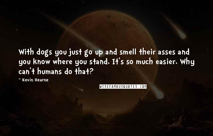 Kevin Hearne Quotes: With dogs you just go up and smell their asses and you know where you stand. It's so much easier. Why can't humans do that?