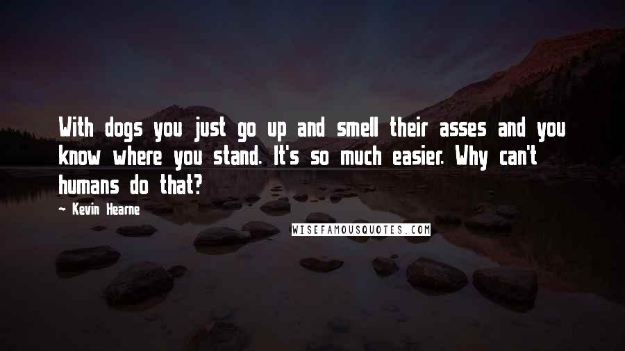 Kevin Hearne Quotes: With dogs you just go up and smell their asses and you know where you stand. It's so much easier. Why can't humans do that?