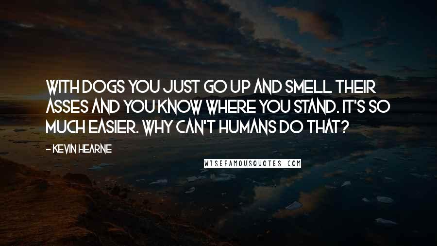 Kevin Hearne Quotes: With dogs you just go up and smell their asses and you know where you stand. It's so much easier. Why can't humans do that?