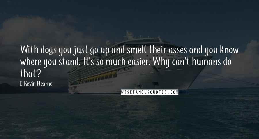 Kevin Hearne Quotes: With dogs you just go up and smell their asses and you know where you stand. It's so much easier. Why can't humans do that?