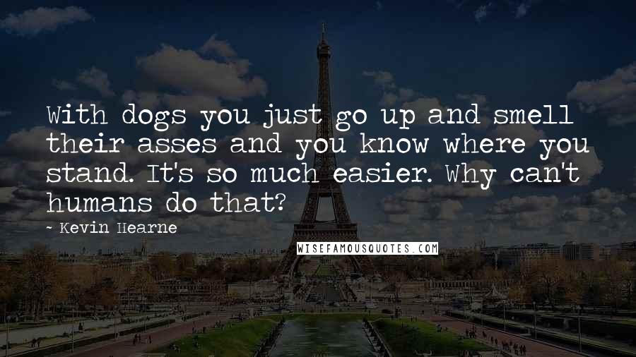 Kevin Hearne Quotes: With dogs you just go up and smell their asses and you know where you stand. It's so much easier. Why can't humans do that?