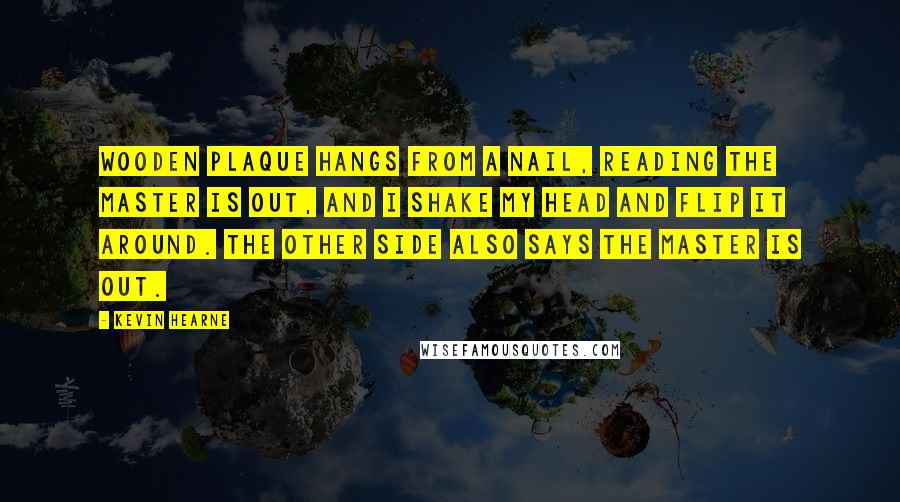 Kevin Hearne Quotes: wooden plaque hangs from a nail, reading THE MASTER IS OUT, and I shake my head and flip it around. The other side also says THE MASTER IS OUT.