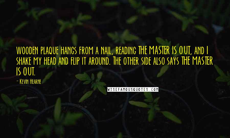 Kevin Hearne Quotes: wooden plaque hangs from a nail, reading THE MASTER IS OUT, and I shake my head and flip it around. The other side also says THE MASTER IS OUT.