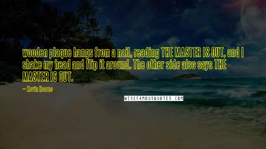 Kevin Hearne Quotes: wooden plaque hangs from a nail, reading THE MASTER IS OUT, and I shake my head and flip it around. The other side also says THE MASTER IS OUT.