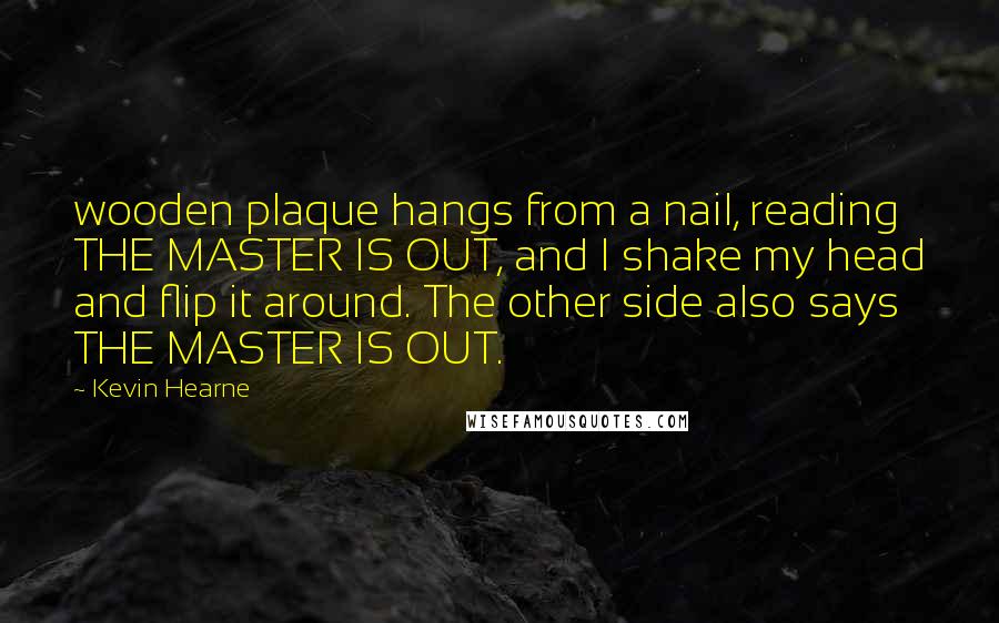 Kevin Hearne Quotes: wooden plaque hangs from a nail, reading THE MASTER IS OUT, and I shake my head and flip it around. The other side also says THE MASTER IS OUT.