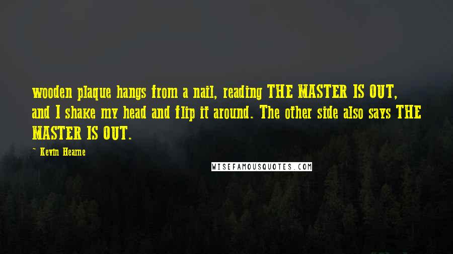 Kevin Hearne Quotes: wooden plaque hangs from a nail, reading THE MASTER IS OUT, and I shake my head and flip it around. The other side also says THE MASTER IS OUT.