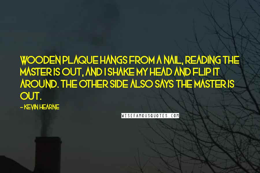 Kevin Hearne Quotes: wooden plaque hangs from a nail, reading THE MASTER IS OUT, and I shake my head and flip it around. The other side also says THE MASTER IS OUT.