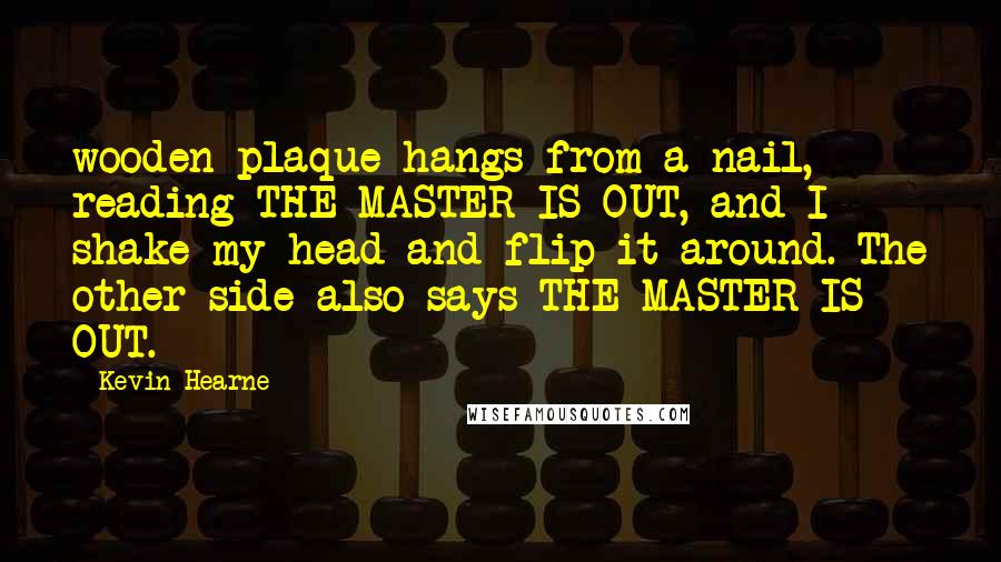 Kevin Hearne Quotes: wooden plaque hangs from a nail, reading THE MASTER IS OUT, and I shake my head and flip it around. The other side also says THE MASTER IS OUT.