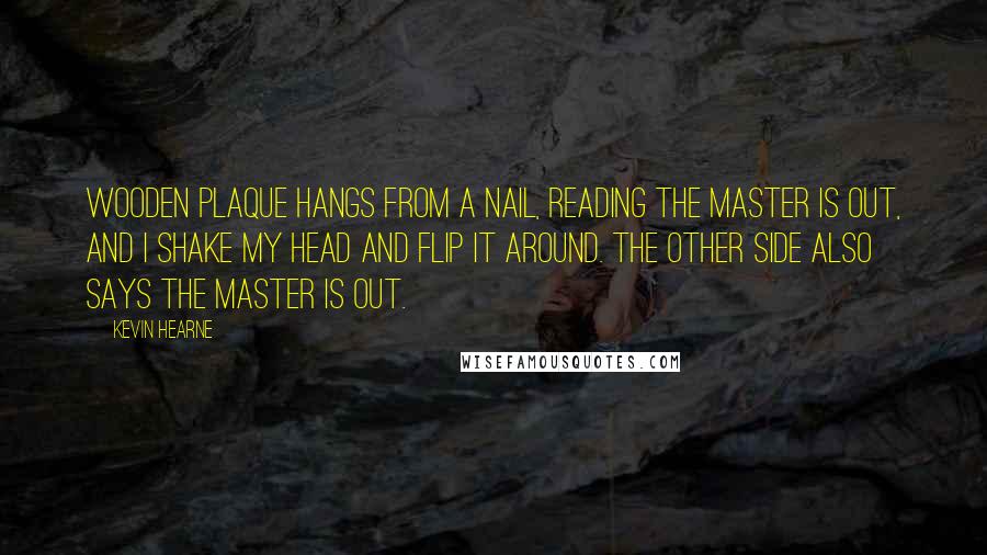 Kevin Hearne Quotes: wooden plaque hangs from a nail, reading THE MASTER IS OUT, and I shake my head and flip it around. The other side also says THE MASTER IS OUT.