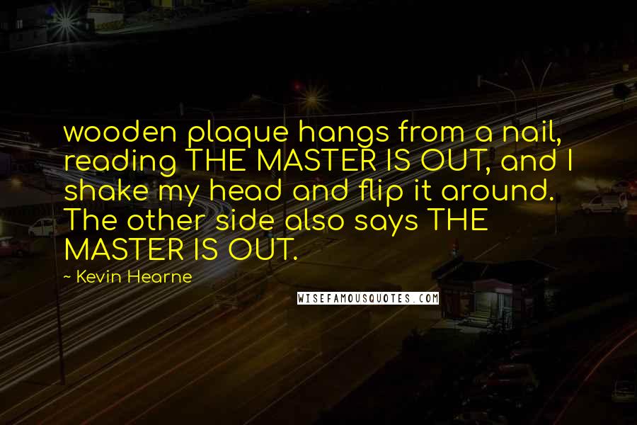 Kevin Hearne Quotes: wooden plaque hangs from a nail, reading THE MASTER IS OUT, and I shake my head and flip it around. The other side also says THE MASTER IS OUT.