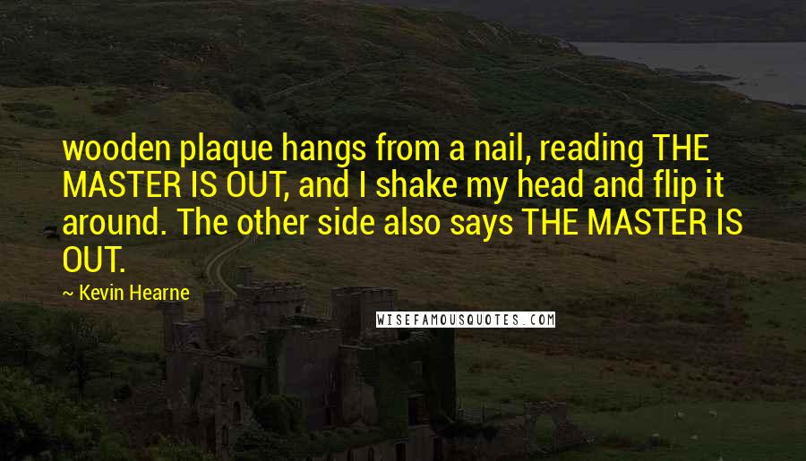 Kevin Hearne Quotes: wooden plaque hangs from a nail, reading THE MASTER IS OUT, and I shake my head and flip it around. The other side also says THE MASTER IS OUT.