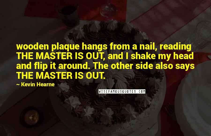 Kevin Hearne Quotes: wooden plaque hangs from a nail, reading THE MASTER IS OUT, and I shake my head and flip it around. The other side also says THE MASTER IS OUT.