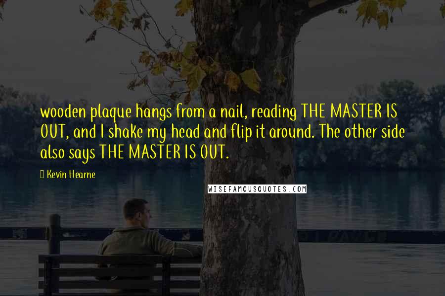 Kevin Hearne Quotes: wooden plaque hangs from a nail, reading THE MASTER IS OUT, and I shake my head and flip it around. The other side also says THE MASTER IS OUT.