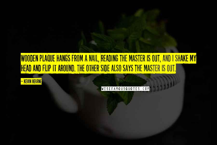 Kevin Hearne Quotes: wooden plaque hangs from a nail, reading THE MASTER IS OUT, and I shake my head and flip it around. The other side also says THE MASTER IS OUT.