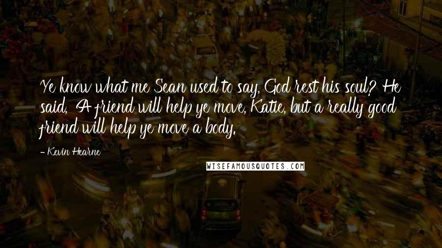 Kevin Hearne Quotes: Ye know what me Sean used to say, God rest his soul? He said, 'A friend will help ye move, Katie, but a really good friend will help ye move a body.