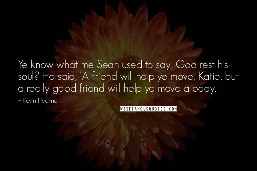 Kevin Hearne Quotes: Ye know what me Sean used to say, God rest his soul? He said, 'A friend will help ye move, Katie, but a really good friend will help ye move a body.