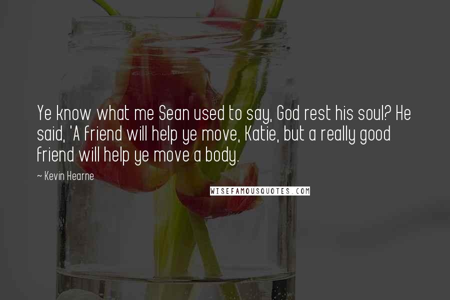 Kevin Hearne Quotes: Ye know what me Sean used to say, God rest his soul? He said, 'A friend will help ye move, Katie, but a really good friend will help ye move a body.