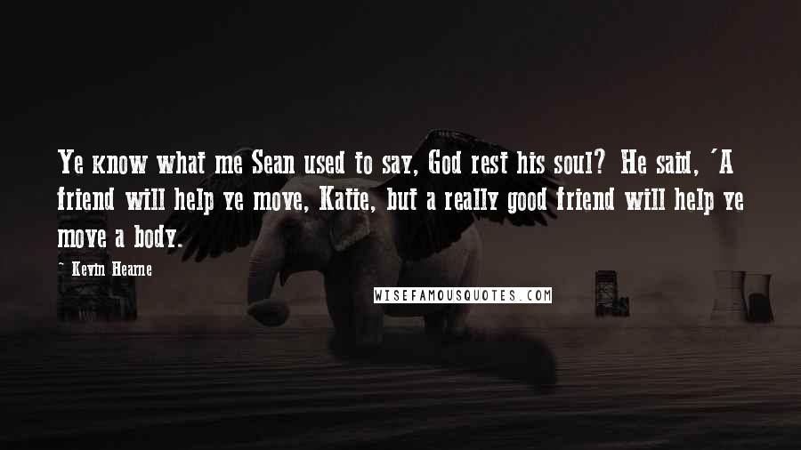 Kevin Hearne Quotes: Ye know what me Sean used to say, God rest his soul? He said, 'A friend will help ye move, Katie, but a really good friend will help ye move a body.