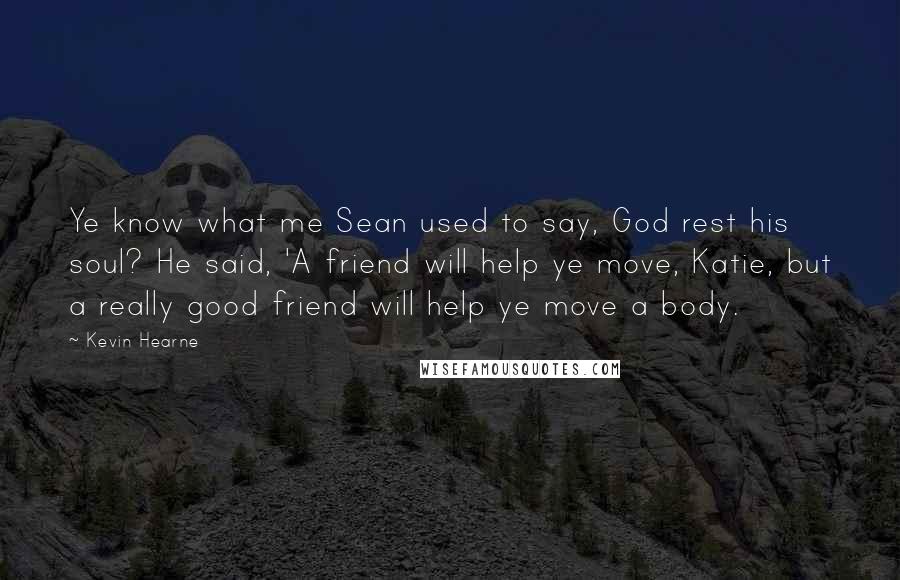 Kevin Hearne Quotes: Ye know what me Sean used to say, God rest his soul? He said, 'A friend will help ye move, Katie, but a really good friend will help ye move a body.