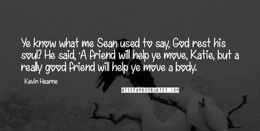 Kevin Hearne Quotes: Ye know what me Sean used to say, God rest his soul? He said, 'A friend will help ye move, Katie, but a really good friend will help ye move a body.