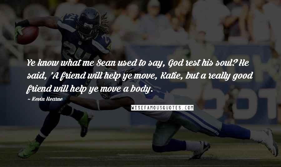 Kevin Hearne Quotes: Ye know what me Sean used to say, God rest his soul? He said, 'A friend will help ye move, Katie, but a really good friend will help ye move a body.