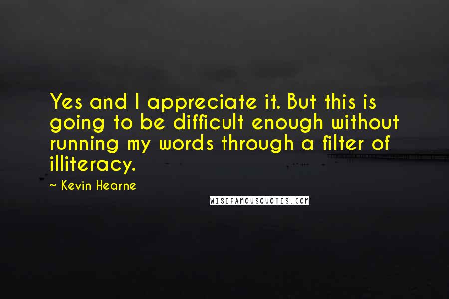 Kevin Hearne Quotes: Yes and I appreciate it. But this is going to be difficult enough without running my words through a filter of illiteracy.