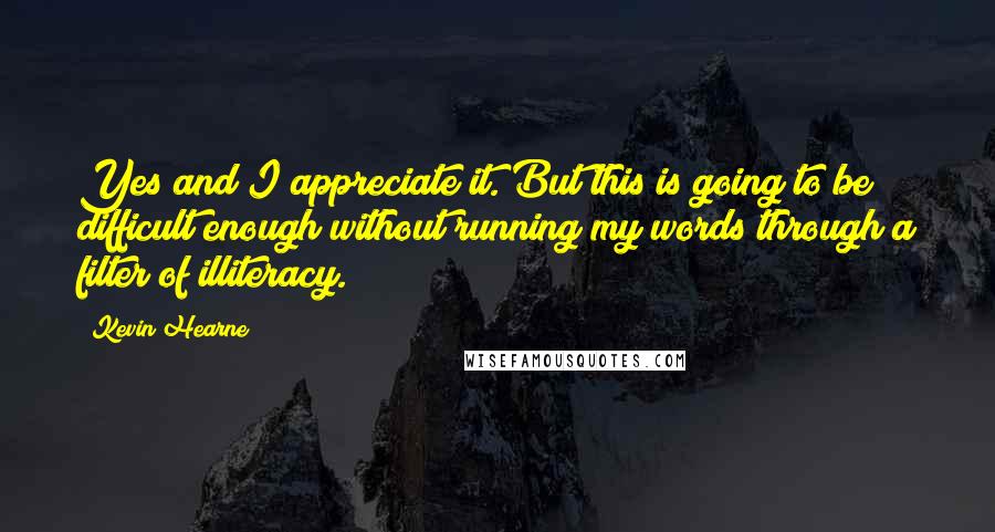 Kevin Hearne Quotes: Yes and I appreciate it. But this is going to be difficult enough without running my words through a filter of illiteracy.