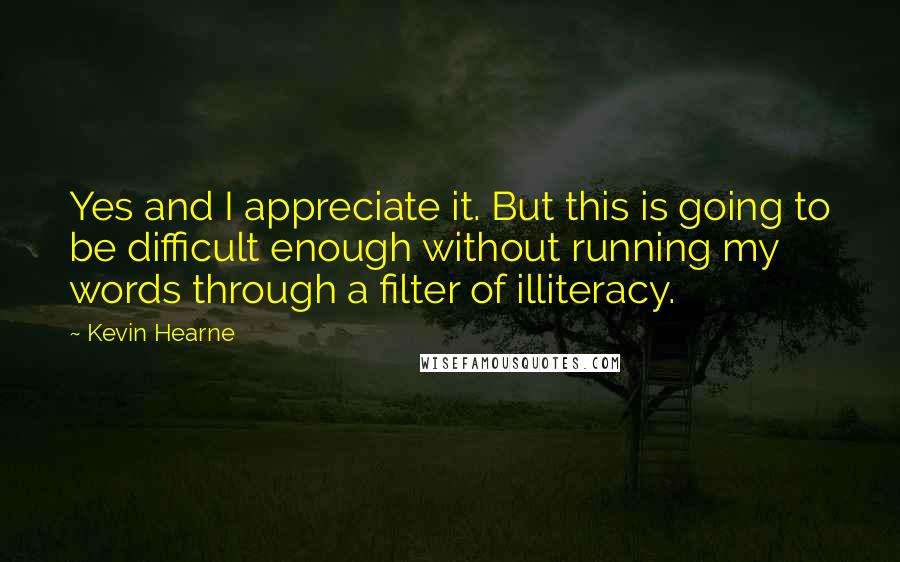 Kevin Hearne Quotes: Yes and I appreciate it. But this is going to be difficult enough without running my words through a filter of illiteracy.