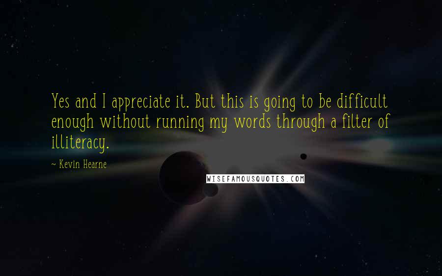 Kevin Hearne Quotes: Yes and I appreciate it. But this is going to be difficult enough without running my words through a filter of illiteracy.