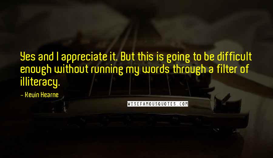 Kevin Hearne Quotes: Yes and I appreciate it. But this is going to be difficult enough without running my words through a filter of illiteracy.