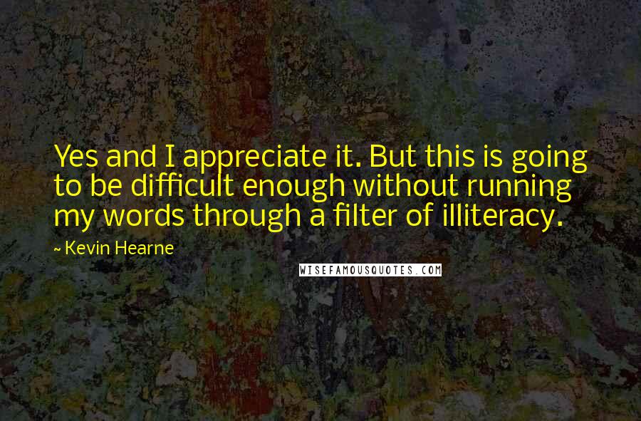 Kevin Hearne Quotes: Yes and I appreciate it. But this is going to be difficult enough without running my words through a filter of illiteracy.