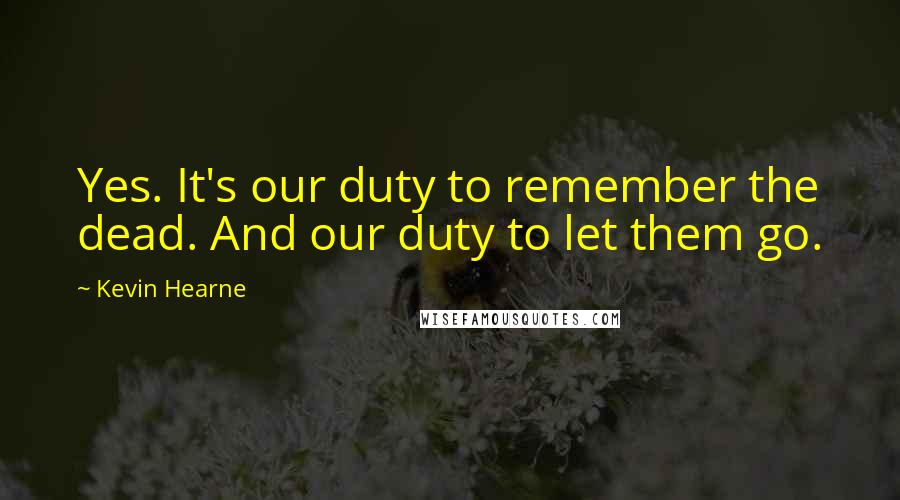 Kevin Hearne Quotes: Yes. It's our duty to remember the dead. And our duty to let them go.