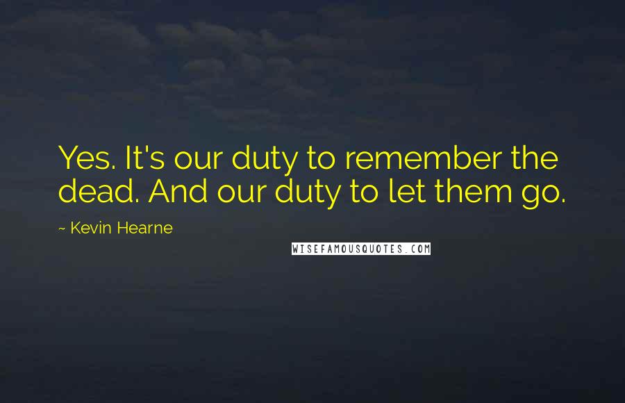 Kevin Hearne Quotes: Yes. It's our duty to remember the dead. And our duty to let them go.